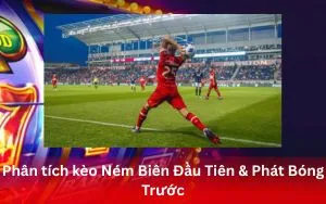 Phân tích kèo Ném Biên Đầu Tiên & Phát Bóng Trước – Mẹo săn kèo phụ ít ai để ý, tăng cơ hội thắng tại App S666
